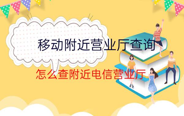 移动附近营业厅查询 怎么查附近电信营业厅？